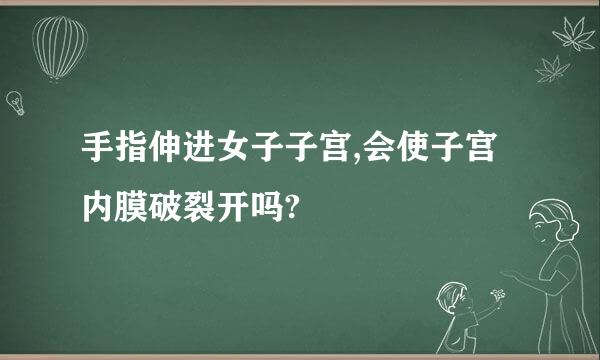 手指伸进女子子宫,会使子宫内膜破裂开吗?