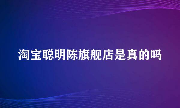 淘宝聪明陈旗舰店是真的吗