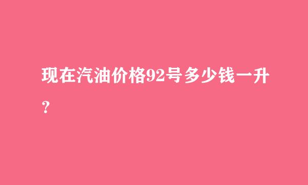 现在汽油价格92号多少钱一升？