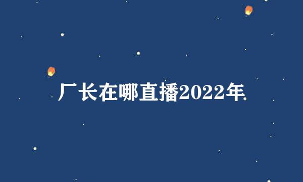 厂长在哪直播2022年