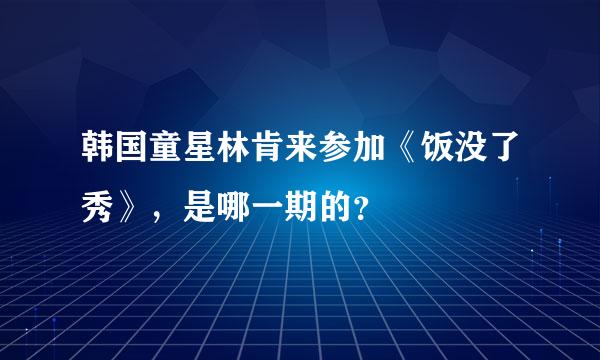 韩国童星林肯来参加《饭没了秀》，是哪一期的？