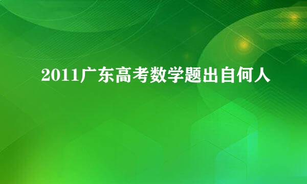 2011广东高考数学题出自何人