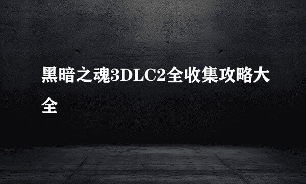 黑暗之魂3DLC2全收集攻略大全