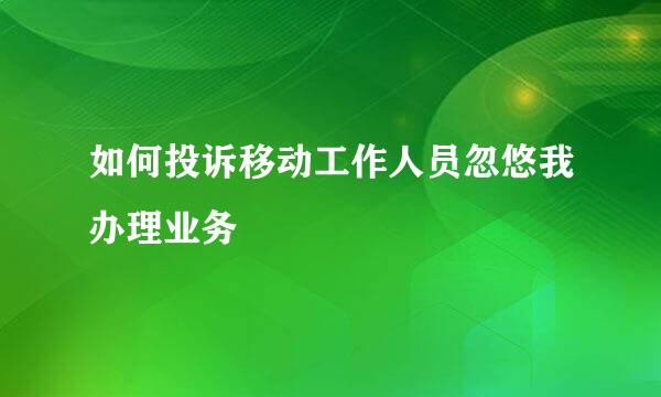 如何投诉移动工作人员忽悠我办理业务