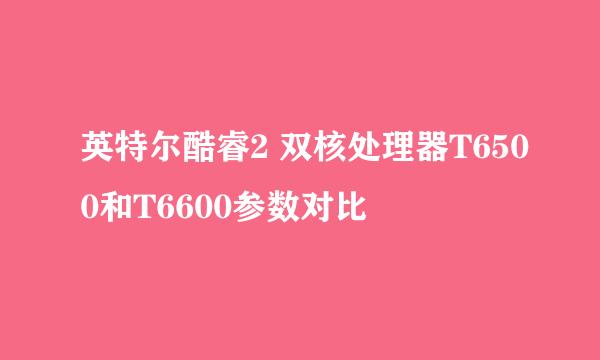 英特尔酷睿2 双核处理器T6500和T6600参数对比