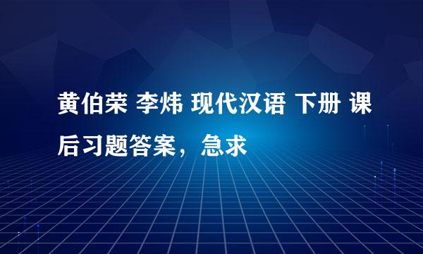 黄伯荣 李炜 现代汉语 下册 课后习题答案，急求