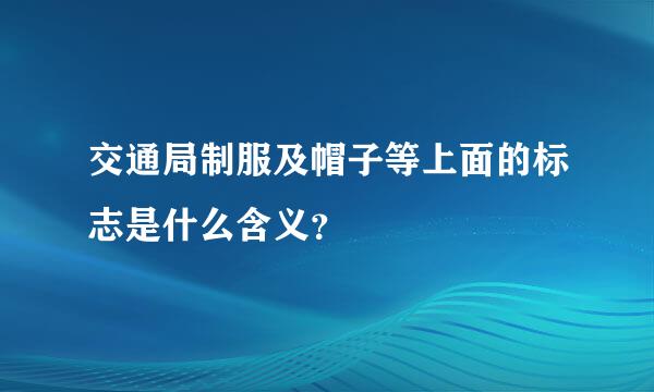 交通局制服及帽子等上面的标志是什么含义？