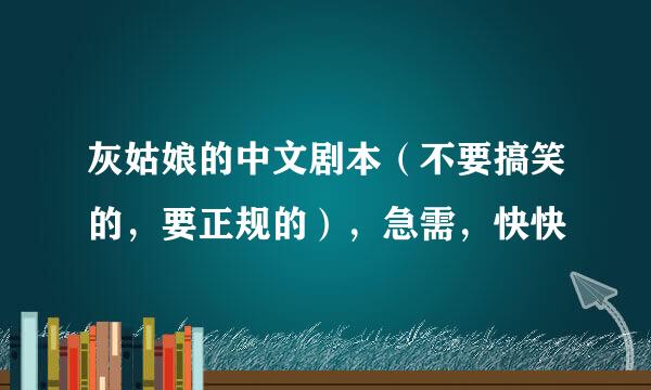 灰姑娘的中文剧本（不要搞笑的，要正规的），急需，快快