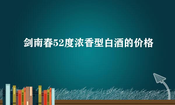 剑南春52度浓香型白酒的价格