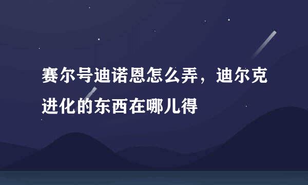 赛尔号迪诺恩怎么弄，迪尔克进化的东西在哪儿得