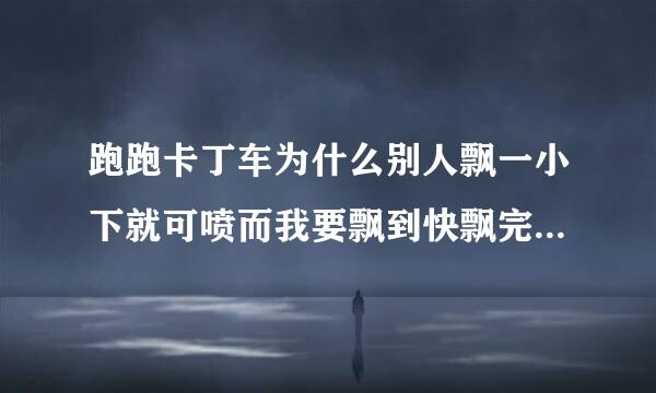 跑跑卡丁车为什么别人飘一小下就可喷而我要飘到快飘完的时候才能喷呢