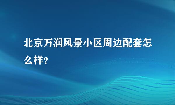 北京万润风景小区周边配套怎么样？