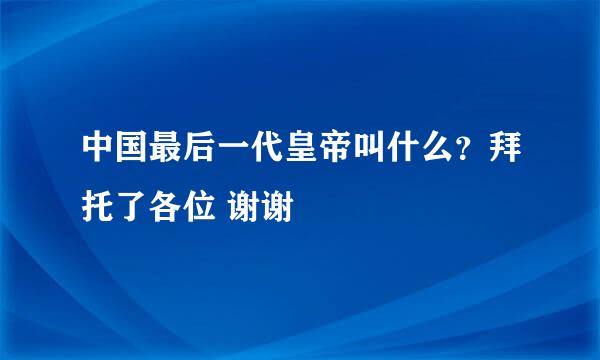 中国最后一代皇帝叫什么？拜托了各位 谢谢