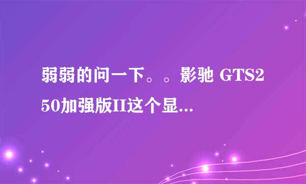 弱弱的问一下。。影驰 GTS250加强版II这个显卡怎么样……