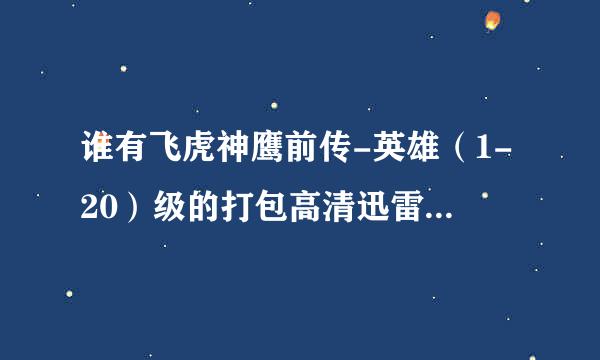 谁有飞虎神鹰前传-英雄（1-20）级的打包高清迅雷下载地址，不要在线的谢谢