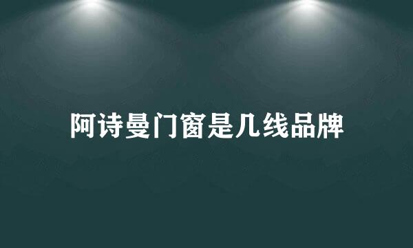 阿诗曼门窗是几线品牌