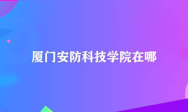 厦门安防科技学院在哪