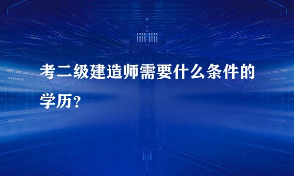 考二级建造师需要什么条件的学历？