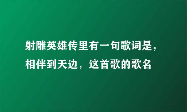 射雕英雄传里有一句歌词是，相伴到天边，这首歌的歌名