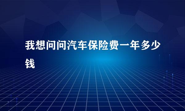 我想问问汽车保险费一年多少钱