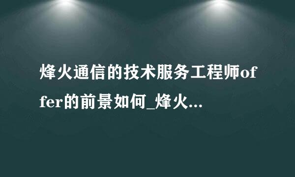 烽火通信的技术服务工程师offer的前景如何_烽火通信工作怎么样