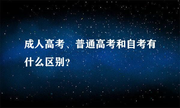 成人高考、普通高考和自考有什么区别？