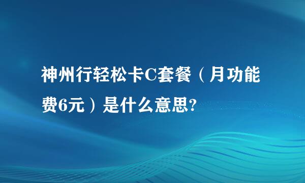 神州行轻松卡C套餐（月功能费6元）是什么意思?