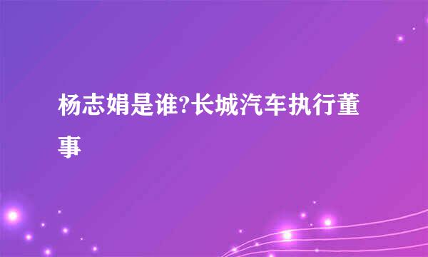 杨志娟是谁?长城汽车执行董事