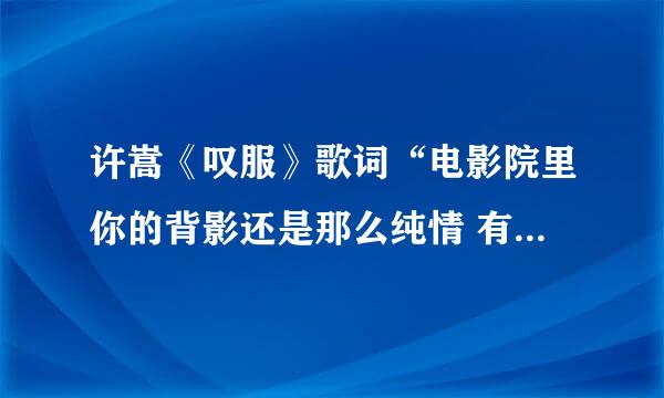 许嵩《叹服》歌词“电影院里你的背影还是那么纯情 有种迷人的魅力 隔着陌生的距离 昨天分手你止不住眼...