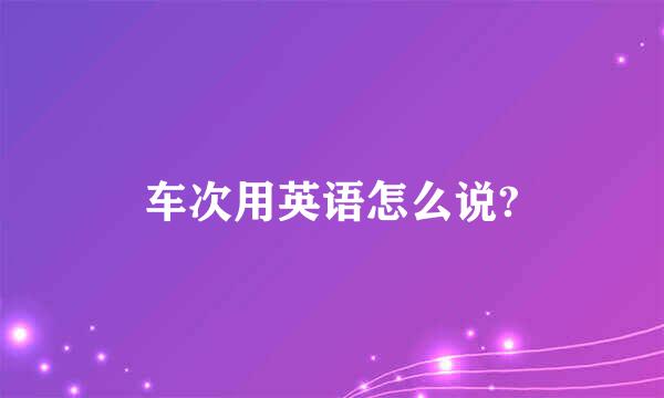 车次用英语怎么说?