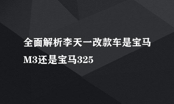 全面解析李天一改款车是宝马M3还是宝马325