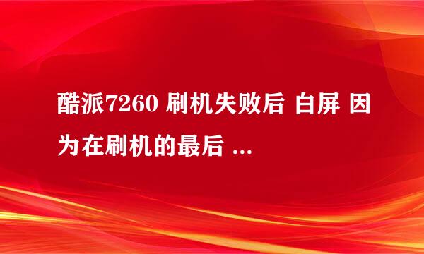 酷派7260 刷机失败后 白屏 因为在刷机的最后 显示apps查找失败 然后手机白屏后什么都做不了