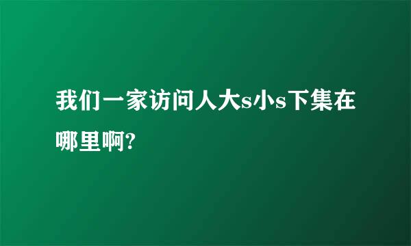 我们一家访问人大s小s下集在哪里啊?