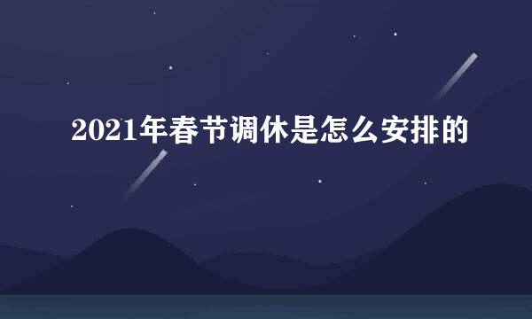 2021年春节调休是怎么安排的