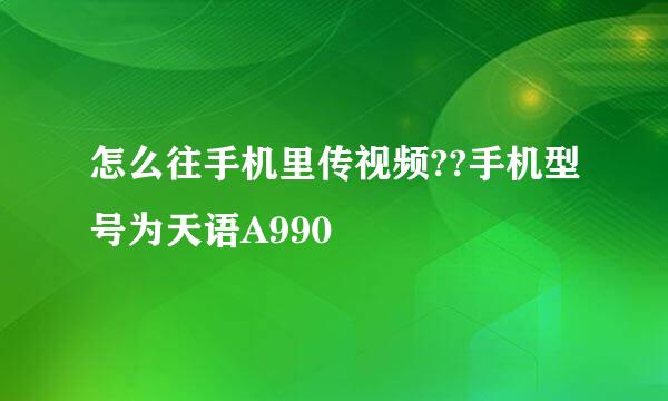 怎么往手机里传视频??手机型号为天语A990