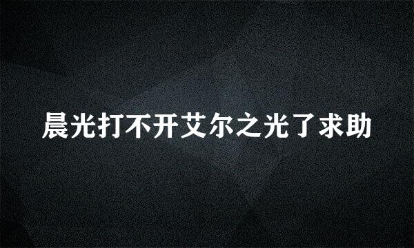 晨光打不开艾尔之光了求助