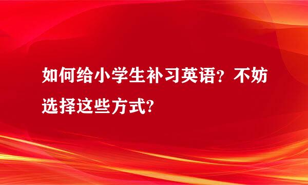 如何给小学生补习英语？不妨选择这些方式?