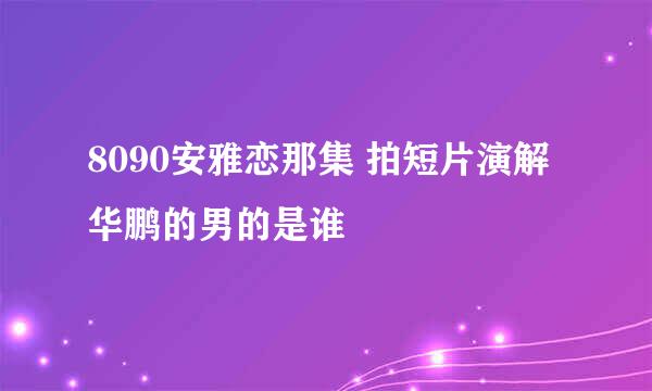 8090安雅恋那集 拍短片演解华鹏的男的是谁