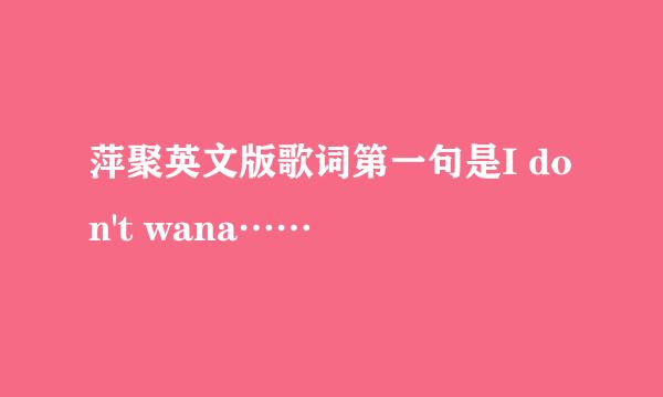 萍聚英文版歌词第一句是I don't wana……