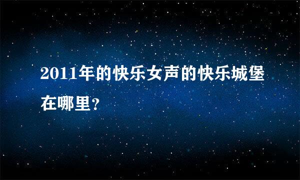 2011年的快乐女声的快乐城堡在哪里？