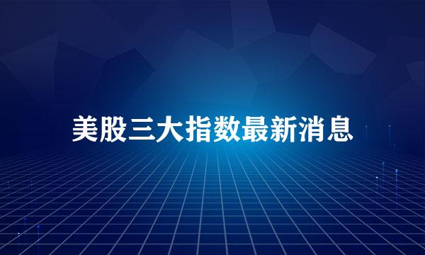 美股三大指数最新消息