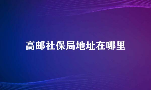 高邮社保局地址在哪里