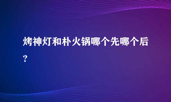 烤神灯和朴火锅哪个先哪个后?