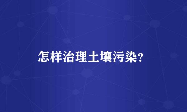 怎样治理土壤污染？