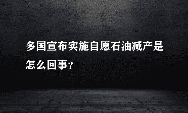 多国宣布实施自愿石油减产是怎么回事？