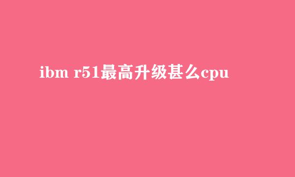 ibm r51最高升级甚么cpu