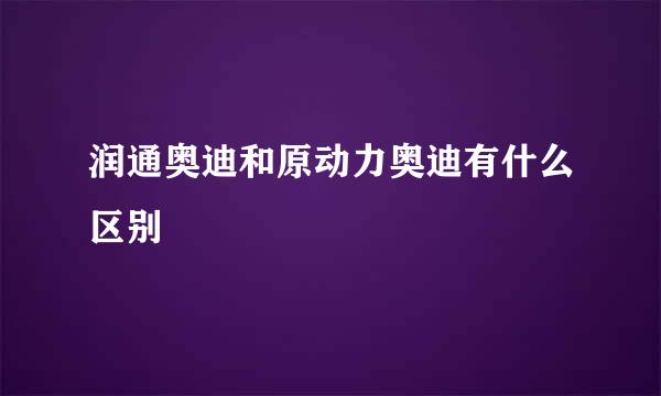 润通奥迪和原动力奥迪有什么区别