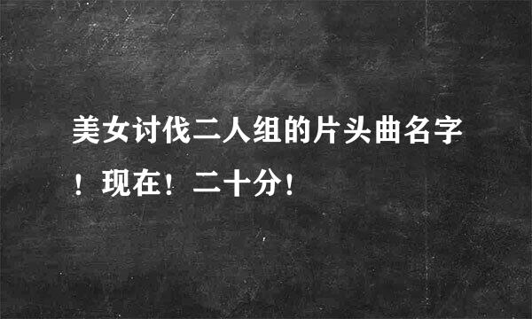 美女讨伐二人组的片头曲名字！现在！二十分！