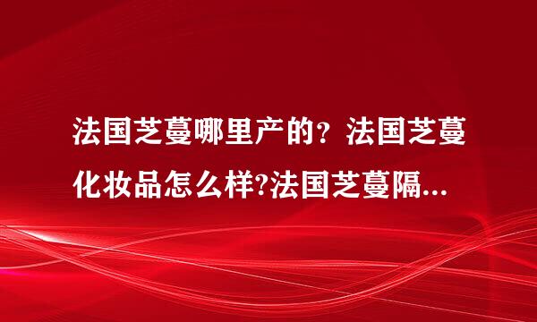 法国芝蔓哪里产的？法国芝蔓化妆品怎么样?法国芝蔓隔离霜好用吗？法国芝蔓粉饼好吗？法国芝蔓眼线膏好用吗