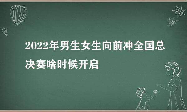 2022年男生女生向前冲全国总决赛啥时候开启